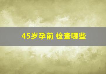 45岁孕前 检查哪些